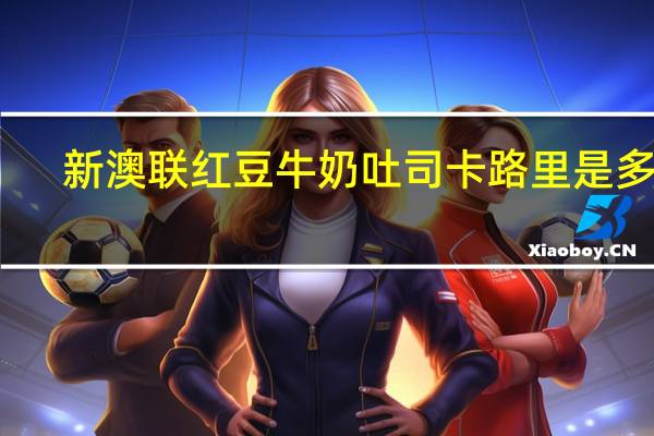 新澳联 红豆牛奶吐司卡路里是多少