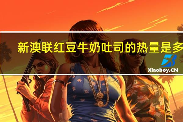新澳联 红豆牛奶吐司的热量是多少