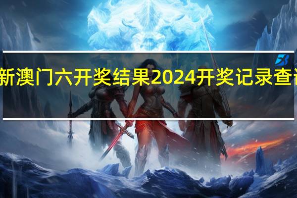 新澳门六开奖结果2024开奖记录查询网站_详细解答解释落实_实用版907.315
