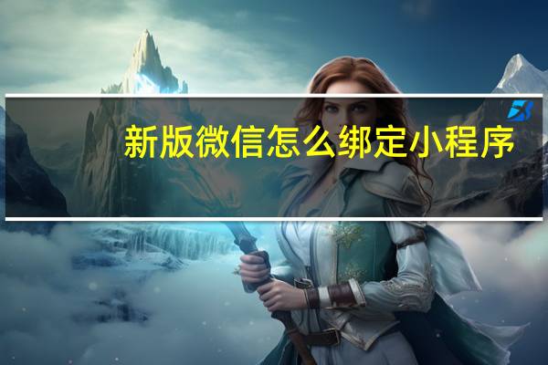 新版微信怎么绑定小程序（新版微信怎么绑定银行卡）