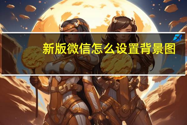 新版微信怎么设置背景图（新版微信怎么设置背景）