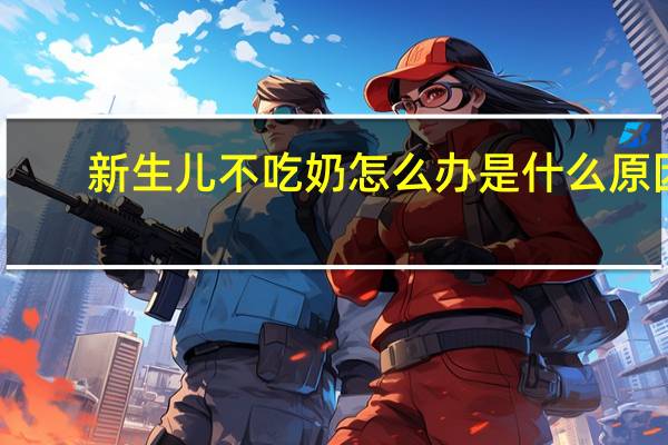 新生儿不吃奶怎么办是什么原因（新生儿不吃奶怎么办）