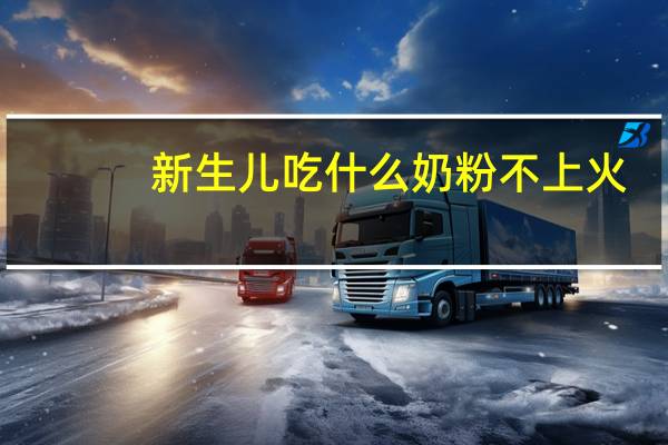 新生儿吃什么奶粉不上火（什么奶粉不上火）