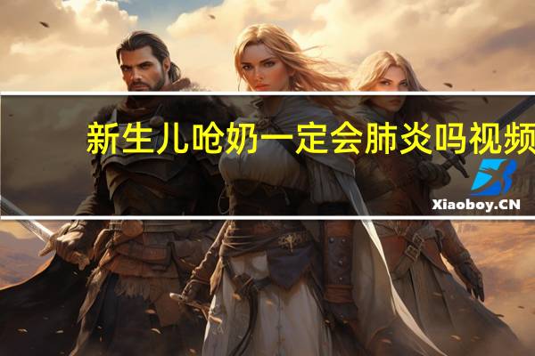 新生儿呛奶一定会肺炎吗视频（新生儿呛奶一定会肺炎吗）