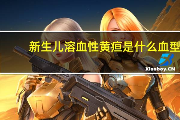 新生儿溶血性黄疸是什么血型（新生儿溶血性黄疸是什么）