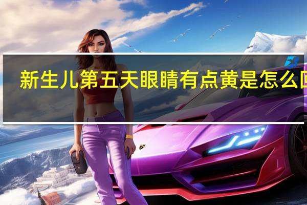 新生儿第五天眼睛有点黄是怎么回事(眼睛有点黄是怎么回事)