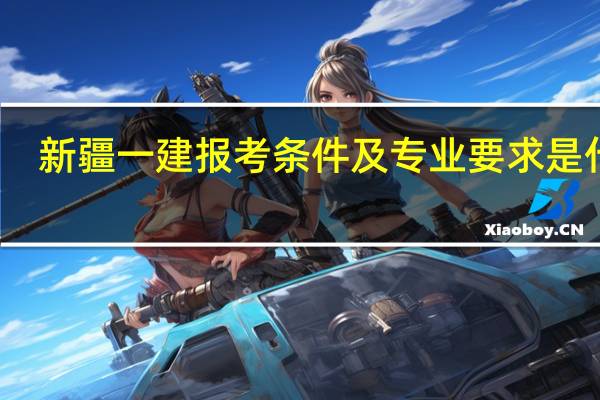 新疆一建报考条件及专业要求是什么