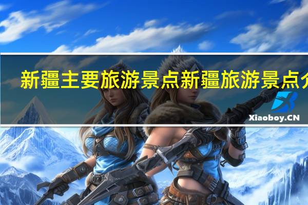 新疆主要旅游景点 新疆旅游景点介绍