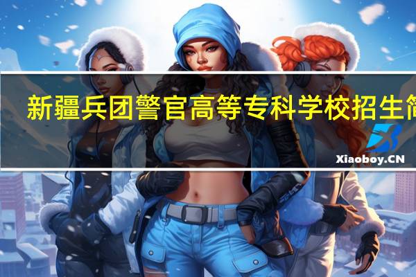 新疆兵团警官高等专科学校招生简章（新疆兵团警官高等专科学校）