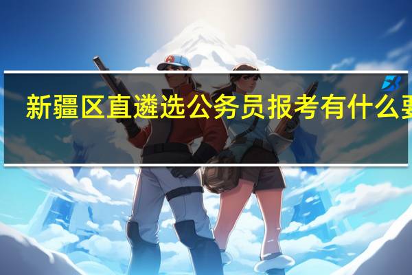 新疆区直遴选公务员报考有什么要求