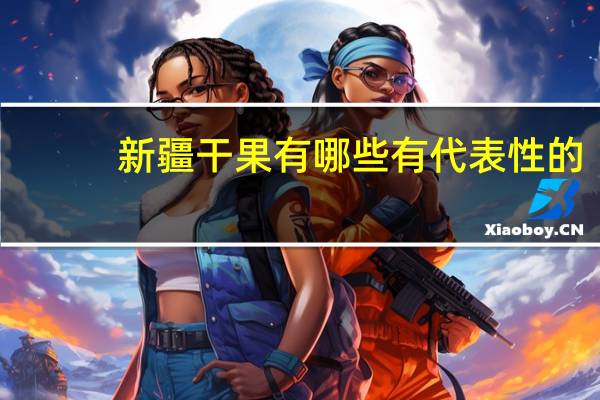 新疆干果有哪些有代表性的(新疆干果有哪些)