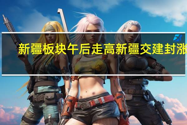 新疆板块午后走高 新疆交建封涨停
