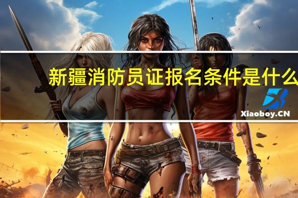 新疆消防员证报名条件是什么