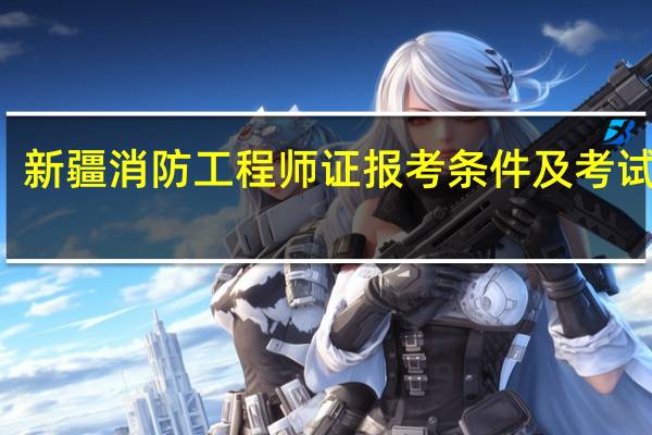 新疆消防工程师证报考条件及考试科目