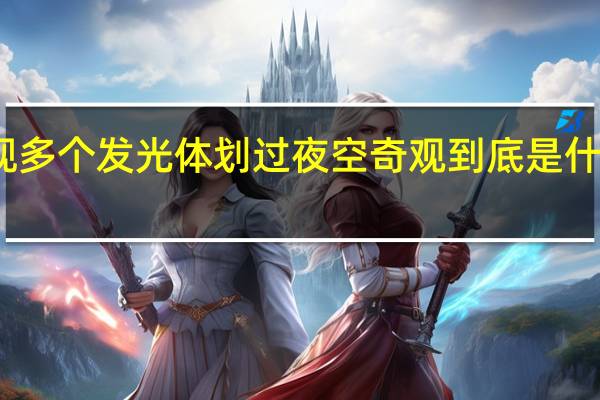 新疆现多个发光体划过夜空奇观 到底是什么神秘物体