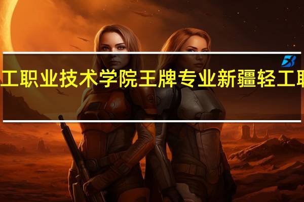 新疆轻工职业技术学院王牌专业 新疆轻工职业技术学院