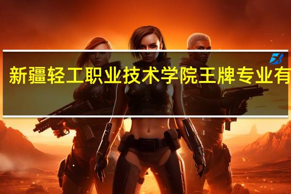 新疆轻工职业技术学院王牌专业有哪些