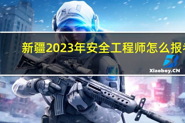 新疆2023年安全工程师怎么报考