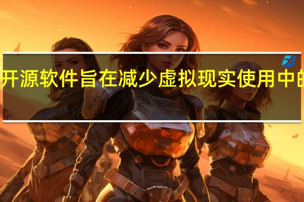 新的开源软件旨在减少虚拟现实使用中的晕屏现象