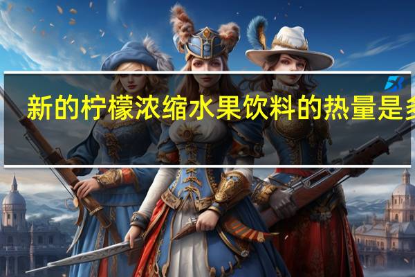 新的 柠檬浓缩水果饮料的热量是多少