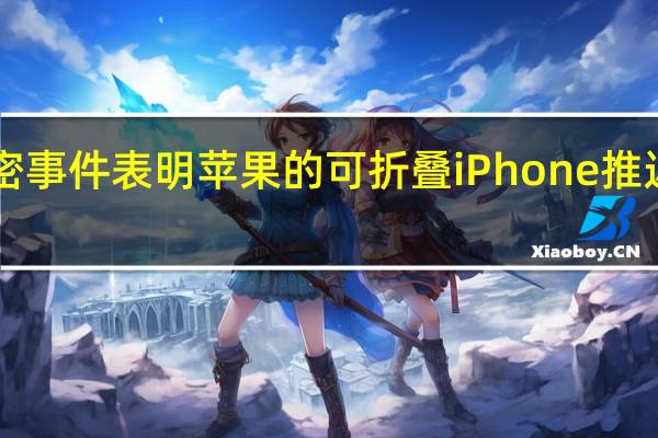 新的泄密事件表明苹果的可折叠iPhone推迟到2027年初