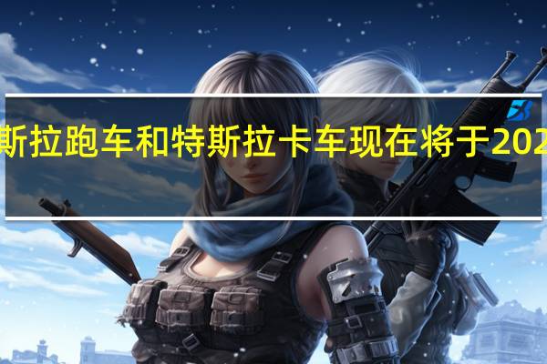 新的特斯拉跑车和特斯拉卡车现在将于2023年投入生产