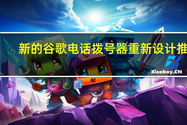 新的谷歌电话拨号器重新设计推出