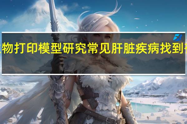 新的3D生物打印模型研究常见肝脏疾病 找到有效的治疗方法