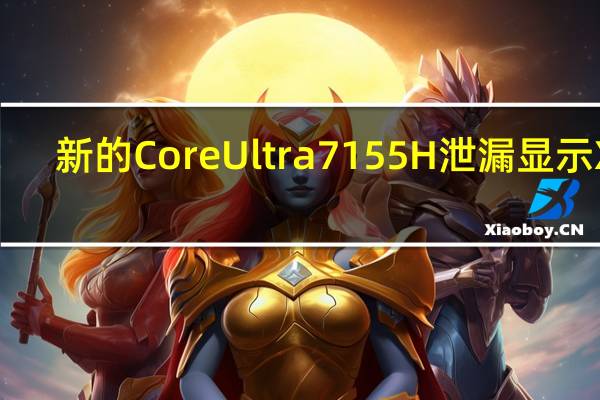 新的CoreUltra7155H泄漏显示Xe-LPGiGPU轻松击败Radeon780M同时CPU效率显着提升
