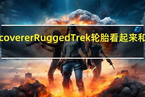 新的DiscovererRuggedTrek轮胎看起来和实际一样坚固