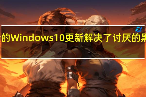 新的Windows10更新解决了讨厌的黑屏错误