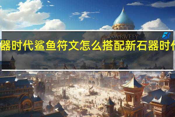 新石器时代鲨鱼符文怎么搭配 新石器时代鲨鱼性格