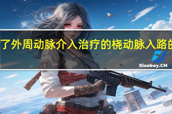 新研究评估了外周动脉介入治疗的桡动脉入路的安全性和有效性