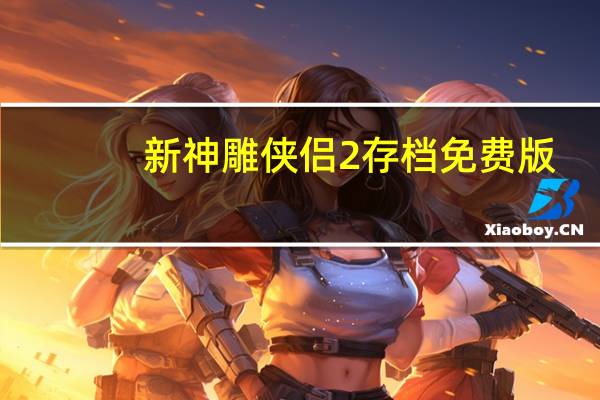 新神雕侠侣2存档 免费版(新神雕侠侣2存档 免费版功能简介)