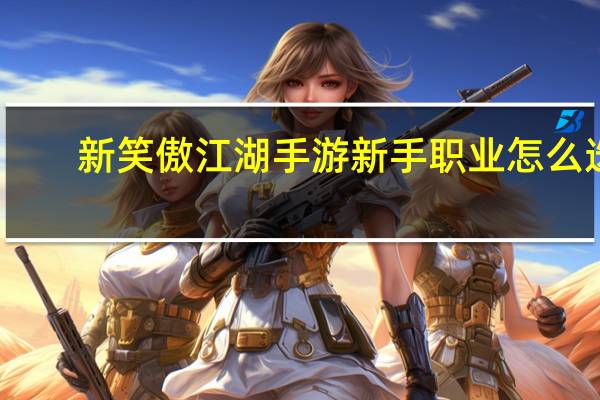 新笑傲江湖手游新手职业怎么选（新笑傲江湖新手职业选择攻略 快吧手游）