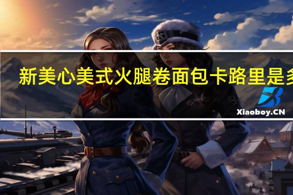 新美心 美式火腿卷面包卡路里是多少