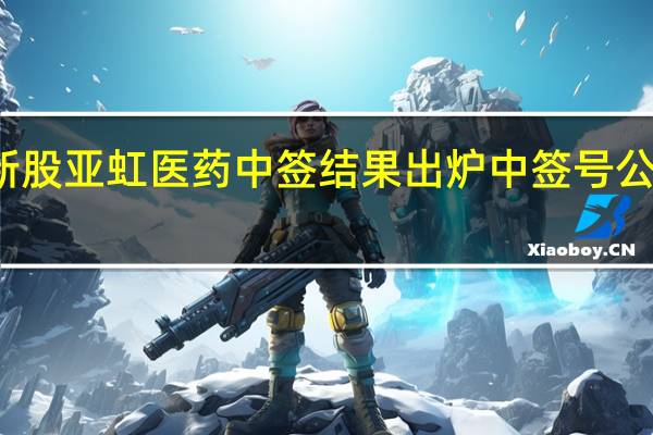 新股亚虹医药中签结果出炉 中签号公布一览