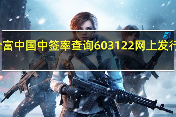 新股合富中国中签率查询 603122网上发行中签率多少