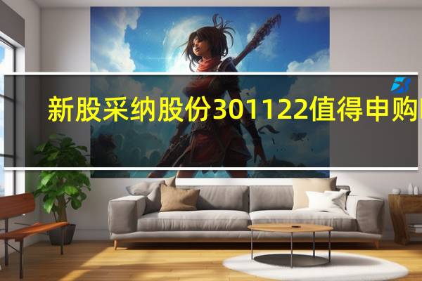 新股采纳股份301122值得申购吗
