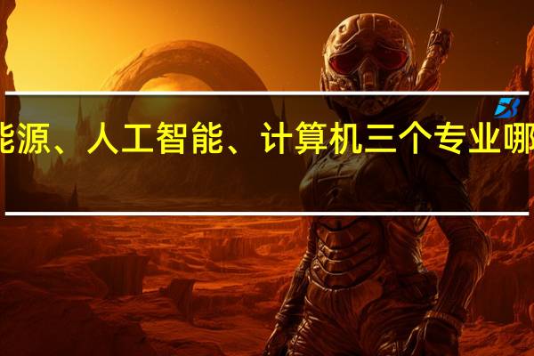 新能源、人工智能、计算机三个专业哪个更吃香