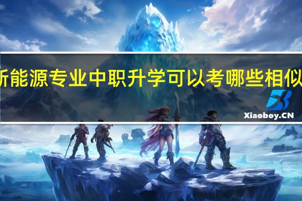 新能源专业中职升学可以考哪些相似的专业