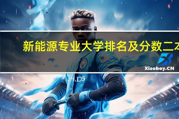 新能源专业大学排名及分数二本（新能源专业大学排名）