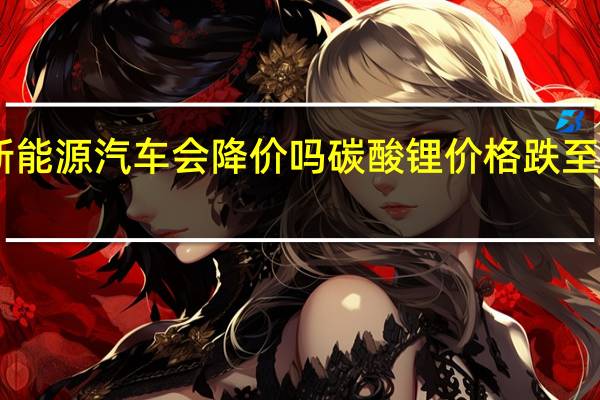 新能源汽车会降价吗 碳酸锂价格跌至15万元/吨 仅一年前1/4