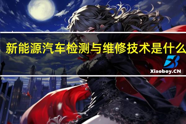 新能源汽车检测与维修技术是什么专业