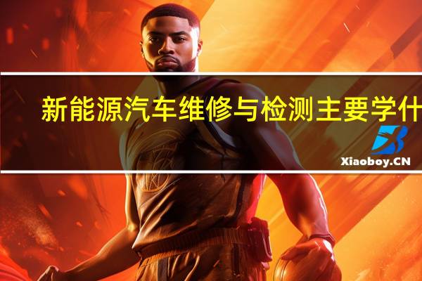 新能源汽车维修与检测主要学什么