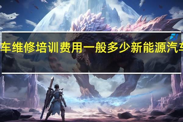 新能源汽车维修培训费用一般多少 新能源汽车维修培训学校