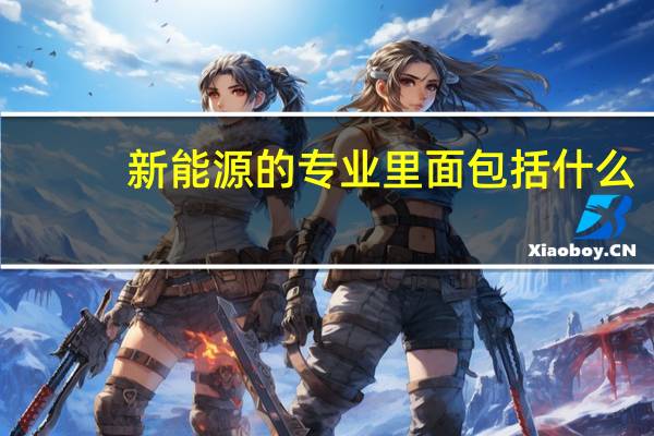 新能源的专业里面包括什么