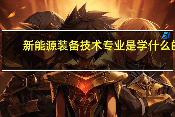 新能源装备技术专业是学什么的?
