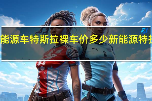 新能源车特斯拉裸车价多少 新能源特拉斯汽车