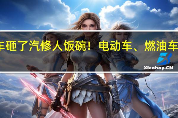 新能源车砸了汽修人饭碗！电动车、燃油车维修成本对比：差不多 后者更省心